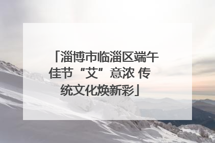 淄博市临淄区端午佳节“艾”意浓 传统文化焕新彩