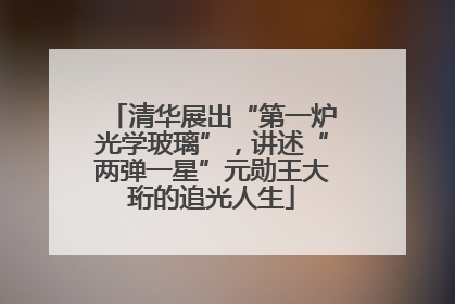 清华展出“第一炉光学玻璃”，讲述“两弹一星”元勋王大珩的追光人生