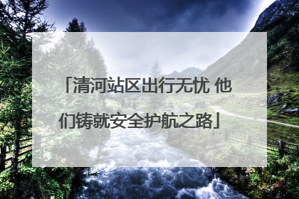 清河站区出行无忧 他们铸就安全护航之路