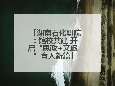湖南石化职院：馆校共建 开启“思政+文旅”育人新篇