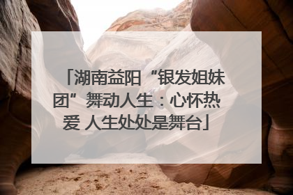 湖南益阳“银发姐妹团”舞动人生：心怀热爱 人生处处是舞台