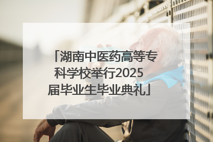 湖南中医药高等专科学校举行2025届毕业生毕业典礼