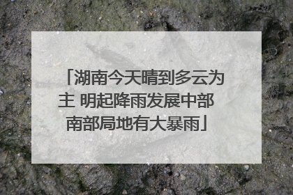 湖南今天晴到多云为主 明起降雨发展中部南部局地有大暴雨