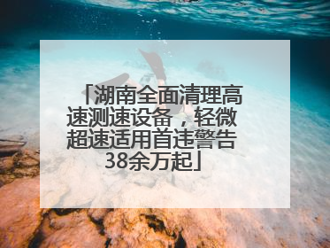 湖南全面清理高速测速设备，轻微超速适用首违警告38余万起