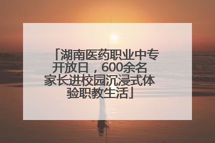 湖南医药职业中专开放日，600余名家长进校园沉浸式体验职教生活
