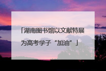 湖南图书馆以文献特展为高考学子“加油”