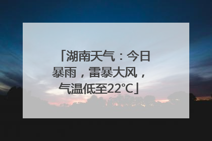 湖南天气：今日暴雨，雷暴大风，气温低至22℃