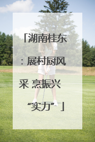 湖南桂东：展村厨风采 烹振兴“实力”