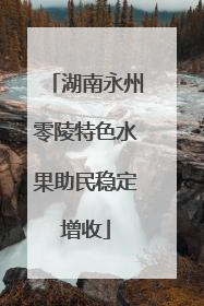 湖南永州零陵特色水果助民稳定增收