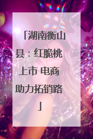 湖南衡山县：红脆桃上市 电商助力拓销路