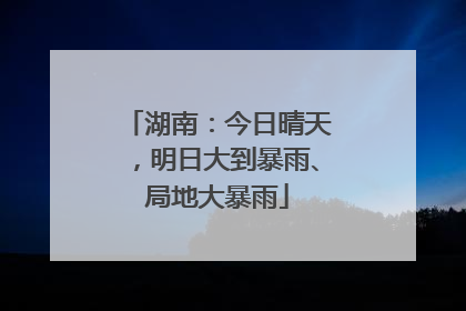 湖南：今日晴天，明日大到暴雨、局地大暴雨