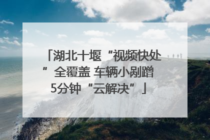 湖北十堰“视频快处”全覆盖 车辆小剐蹭5分钟“云解决”
