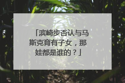 滨崎步否认与马斯克育有子女，那娃都是谁的？