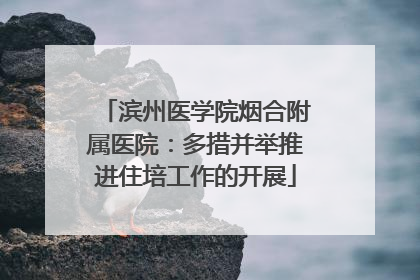 滨州医学院烟合附属医院：多措并举推进住培工作的开展