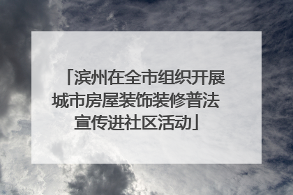 滨州在全市组织开展城市房屋装饰装修普法宣传进社区活动