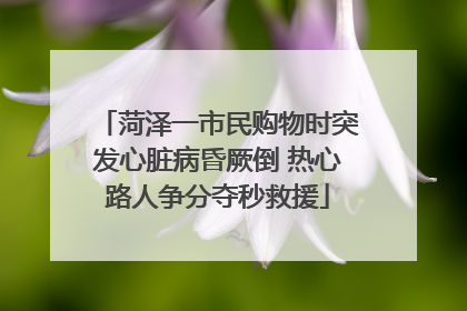 菏泽一市民购物时突发心脏病昏厥倒 热心路人争分夺秒救援