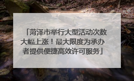 菏泽市举行大型活动次数大幅上涨！最大限度为承办者提供便捷高效许可服务