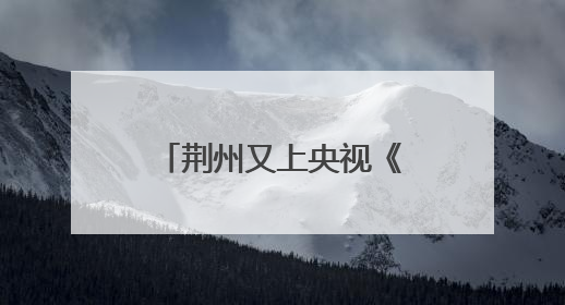 荆州又上央视《新闻联播》了！