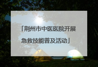 荆州市中医医院开展急救技能普及活动