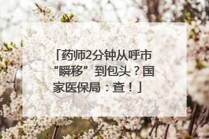 药师2分钟从呼市“瞬移”到包头？国家医保局：查！