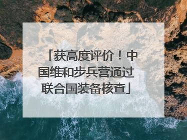 获高度评价！中国维和步兵营通过联合国装备核查
