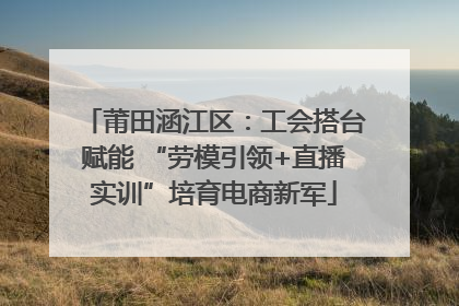 莆田涵江区：工会搭台赋能 “劳模引领+直播实训”培育电商新军