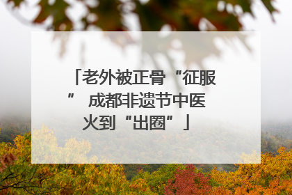 老外被正骨“征服” 成都非遗节中医火到“出圈”