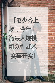 老少齐上场，今年上海最大规模群众性武术赛事开赛