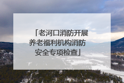 老河口消防开展养老福利机构消防安全专项检查