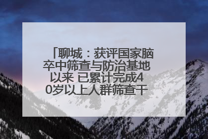 聊城：获评国家脑卒中筛查与防治基地以来 已累计完成40岁以上人群筛查干预40余万人次