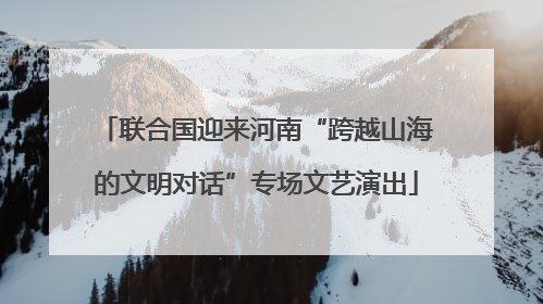 联合国迎来河南“跨越山海的文明对话”专场文艺演出