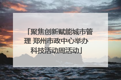 聚焦创新赋能城市管理 郑州市政中心举办科技活动周活动