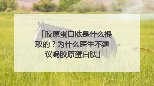 胶原蛋白肽是什么提取的？为什么医生不建议喝胶原蛋白肽