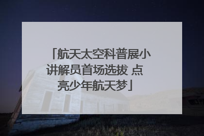 航天太空科普展小讲解员首场选拔 点亮少年航天梦