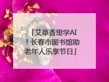 艾草香里学AI！长春市图书馆助老年人乐享节日