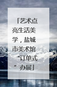 艺术点亮生活美学，盐城市美术馆“订单式”办展