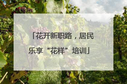花开新职路，居民乐享“花样”培训