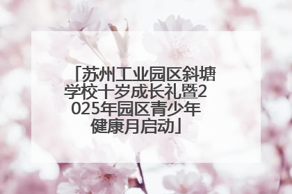 苏州工业园区斜塘学校十岁成长礼暨2025年园区青少年健康月启动
