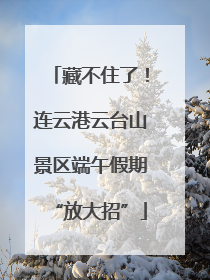 藏不住了！连云港云台山景区端午假期“放大招”