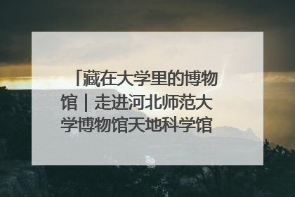 藏在大学里的博物馆｜走进河北师范大学博物馆天地科学馆：在校园里赴一场“宇宙之约”