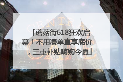 蘑菇街618狂欢启幕！不用凑单直享底价，三重补贴嗨购今夏