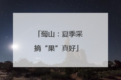 蜀山：夏季采摘“果”真好
