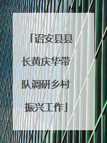 诏安县县长黄庆华带队调研乡村振兴工作