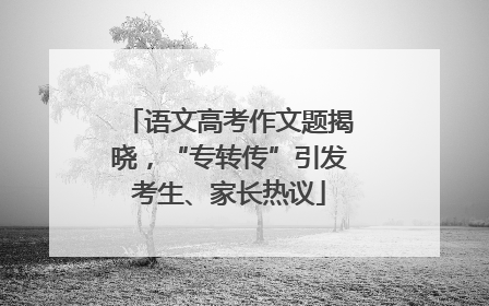语文高考作文题揭晓，“专转传”引发考生、家长热议