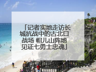 记者实地走访长城抗战中的古北口战场 帽儿山阵地见证七勇士忠魂