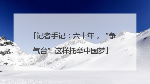 记者手记：六十年，“争气台”这样托举中国梦