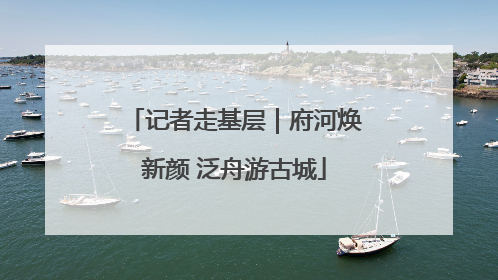 记者走基层｜府河焕新颜 泛舟游古城