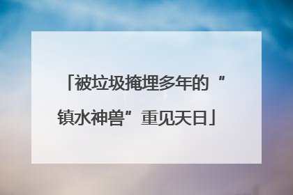 被垃圾掩埋多年的“镇水神兽”重见天日