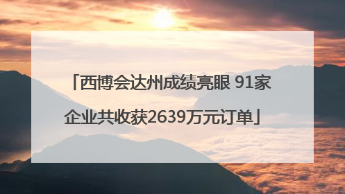 西博会达州成绩亮眼 91家企业共收获2639万元订单