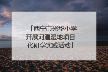 西宁市光华小学开展河湟湿地项目化研学实践活动